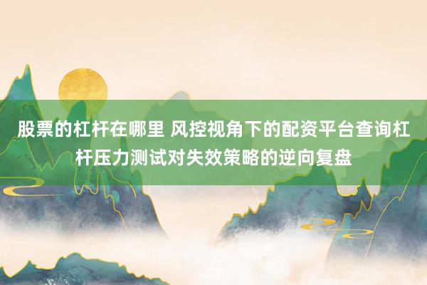 股票的杠杆在哪里 风控视角下的配资平台查询杠杆压力测试对失效策略的逆向复盘