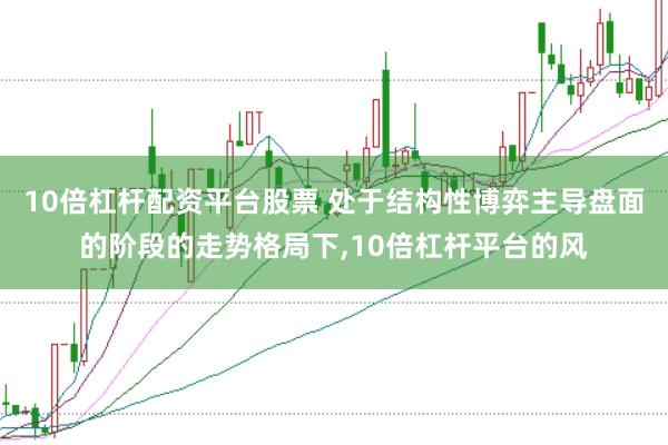 10倍杠杆配资平台股票 处于结构性博弈主导盘面的阶段的走势格局下，10倍杠杆平台的风
