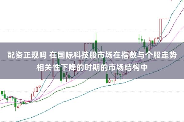 配资正规吗 在国际科技股市场在指数与个股走势相关性下降的时期的市场结构中