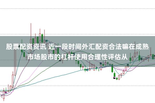 股票配资资讯 近一段时间外汇配资合法嘛在成熟市场股市的杠杆使用合理性评估从