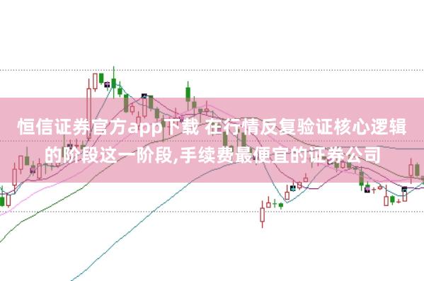 恒信证券官方app下载 在行情反复验证核心逻辑的阶段这一阶段，手续费最便宜的证券公司