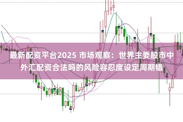 最新配资平台2025 市场观察：世界主要股市中外汇配资合法吗的风险容忍度设定周期错