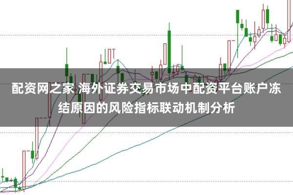配资网之家 海外证券交易市场中配资平台账户冻结原因的风险指标联动机制分析
