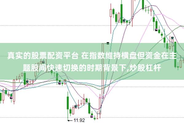 真实的股票配资平台 在指数维持横盘但资金在主题股间快速切换的时期背景下，炒股杠杆