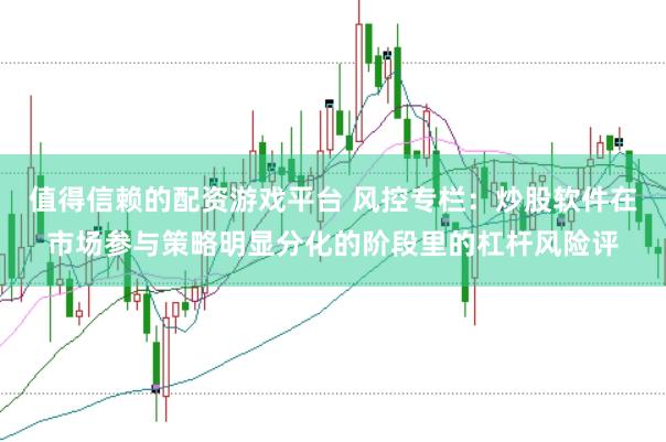 值得信赖的配资游戏平台 风控专栏：炒股软件在市场参与策略明显分化的阶段里的杠杆风险评