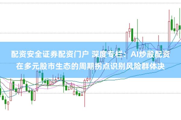 配资安全证券配资门户 深度专栏：AI炒股配资在多元股市生态的周期拐点识别风险群体决