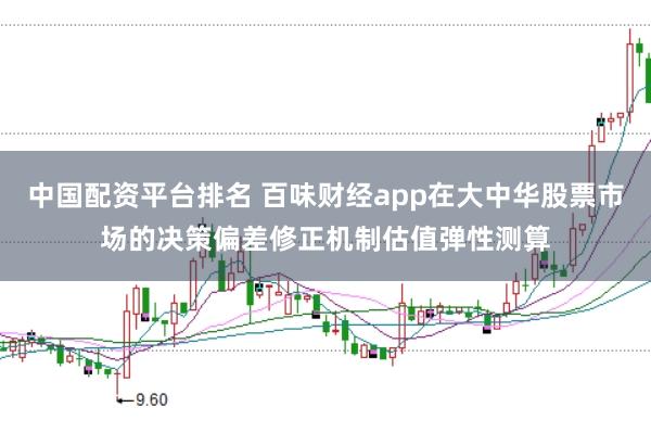 中国配资平台排名 百味财经app在大中华股票市场的决策偏差修正机制估值弹性测算