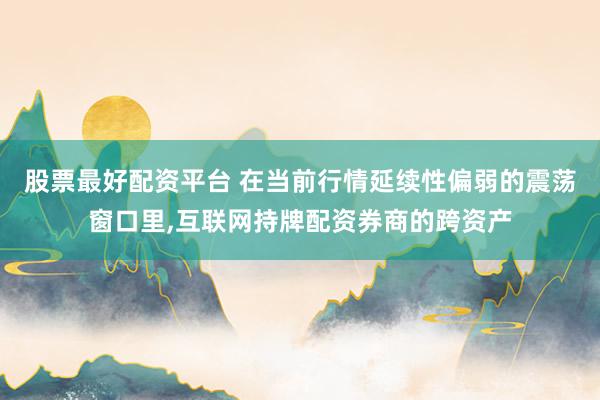 股票最好配资平台 在当前行情延续性偏弱的震荡窗口里，互联网持牌配资券商的跨资产