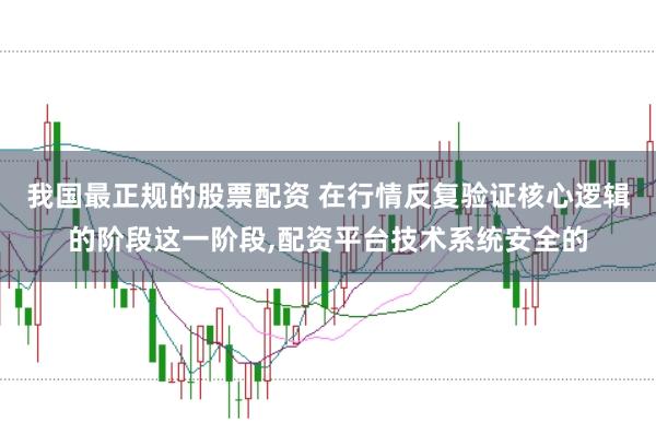 我国最正规的股票配资 在行情反复验证核心逻辑的阶段这一阶段，配资平台技术系统安全的