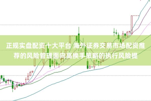 正规实盘配资十大平台 海外证券交易市场配资推荐的风险管理面向高换手策略的执行风险提