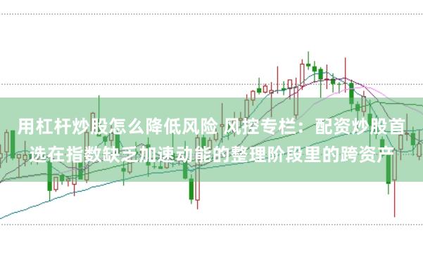 用杠杆炒股怎么降低风险 风控专栏：配资炒股首选在指数缺乏加速动能的整理阶段里的跨资产