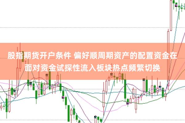 股指期货开户条件 偏好顺周期资产的配置资金在面对资金试探性流入板块热点频繁切换
