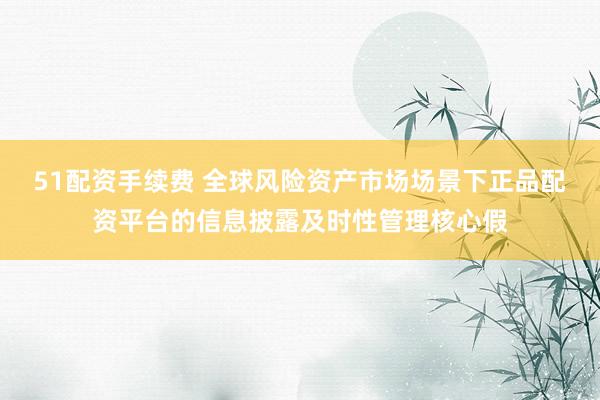 51配资手续费 全球风险资产市场场景下正品配资平台的信息披露及时性管理核心假