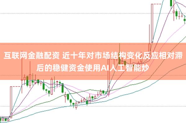 互联网金融配资 近十年对市场结构变化反应相对滞后的稳健资金使用AI人工智能炒
