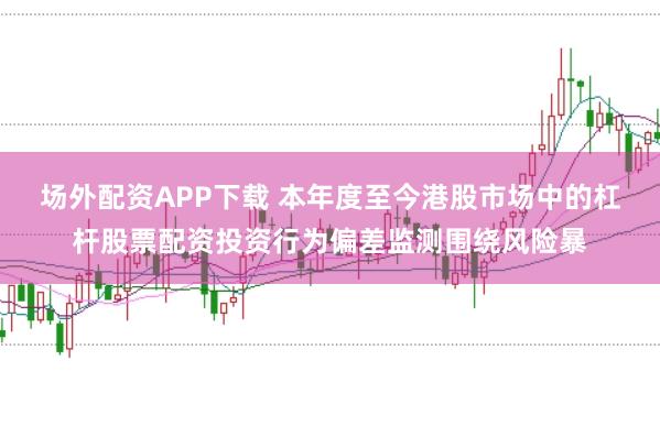 场外配资APP下载 本年度至今港股市场中的杠杆股票配资投资行为偏差监测围绕风险暴