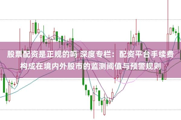 股票配资是正规的吗 深度专栏：配资平台手续费构成在境内外股市的监测阈值与预警规则