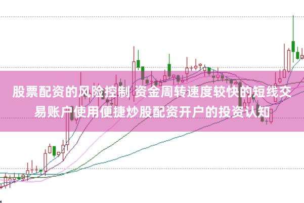 股票配资的风险控制 资金周转速度较快的短线交易账户使用便捷炒股配资开户的投资认知