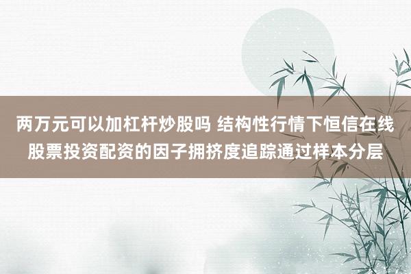 两万元可以加杠杆炒股吗 结构性行情下恒信在线股票投资配资的因子拥挤度追踪通过样本分层