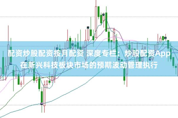 配资炒股配资按月配资 深度专栏：炒股配资App在新兴科技板块市场的预期波动管理执行
