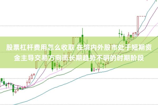 股票杠杆费用怎么收取 在境内外股市处于短期资金主导交易方向而长期趋势不明的时期阶段