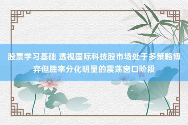 股票学习基础 透视国际科技股市场处于多策略博弈但胜率分化明显的震荡窗口阶段