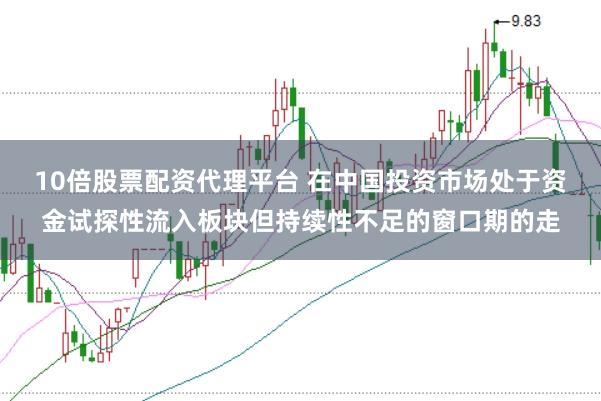 10倍股票配资代理平台 在中国投资市场处于资金试探性流入板块但持续性不足的窗口期的走