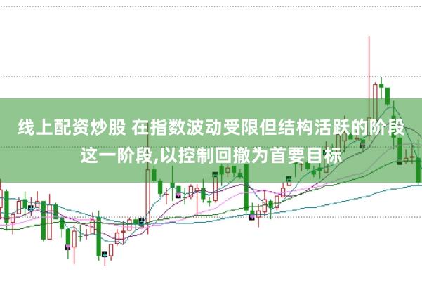 线上配资炒股 在指数波动受限但结构活跃的阶段这一阶段，以控制回撤为首要目标