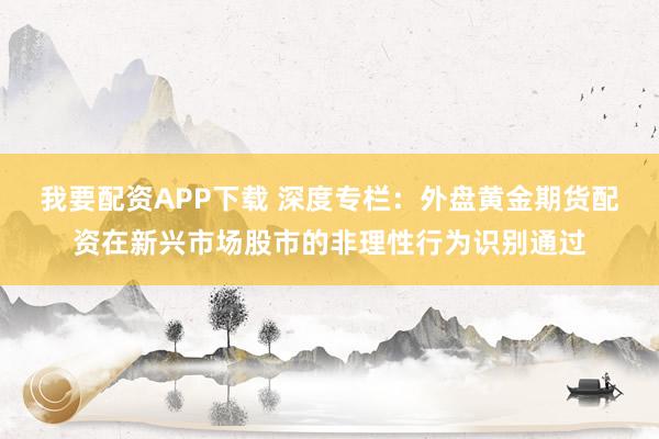 我要配资APP下载 深度专栏:外盘黄金期货配资在新兴市场股市的非理性行为识别通过