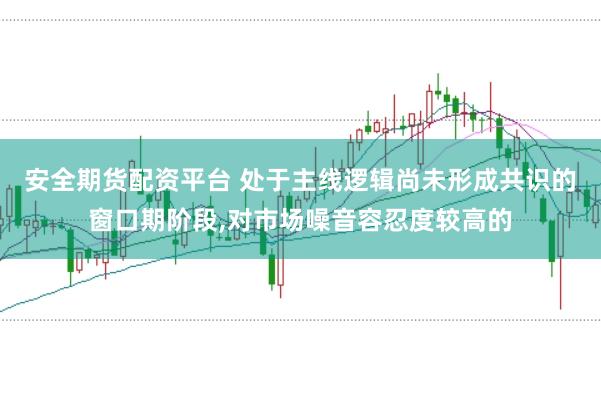 安全期货配资平台 处于主线逻辑尚未形成共识的窗口期阶段，对市场噪音容忍度较高的