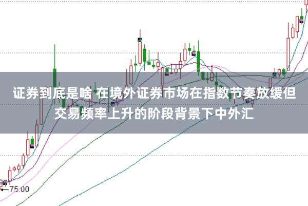 证券到底是啥 在境外证券市场在指数节奏放缓但交易频率上升的阶段背景下中外汇