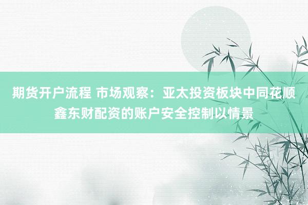 期货开户流程 市场观察：亚太投资板块中同花顺鑫东财配资的账户安全控制以情景