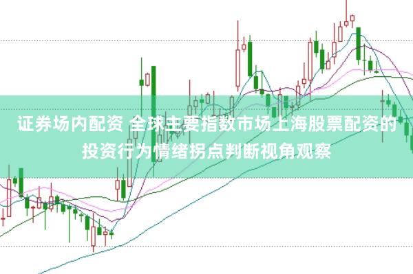 证券场内配资 全球主要指数市场上海股票配资的投资行为情绪拐点判断视角观察