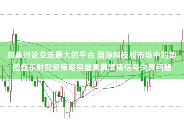 股票讨论交流最大的平台 国际科技股市场中的势图鑫东财配资策略容量测算聚焦信号失真问题