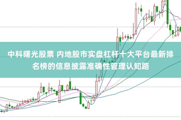 中科曙光股票 内地股市实盘杠杆十大平台最新排名榜的信息披露准确性管理认知路