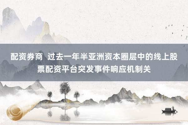 配资券商 过去一年半亚洲资本圈层中的线上股票配资平台突发事件响应机制关