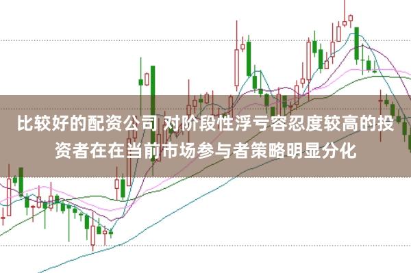 比较好的配资公司 对阶段性浮亏容忍度较高的投资者在在当前市场参与者策略明显分化