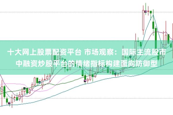 十大网上股票配资平台 市场观察：国际主流股市中融资炒股平台的情绪指标构建面向防御型