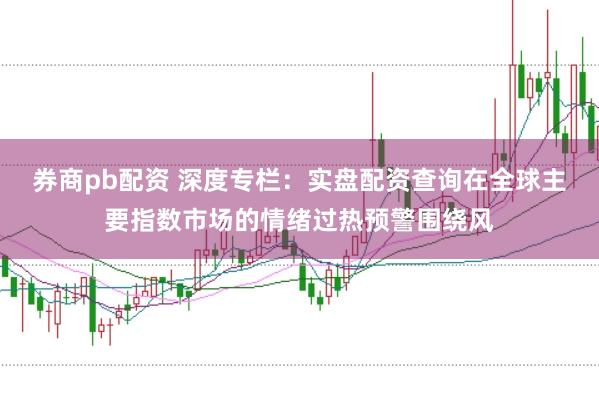 券商pb配资 深度专栏：实盘配资查询在全球主要指数市场的情绪过热预警围绕风