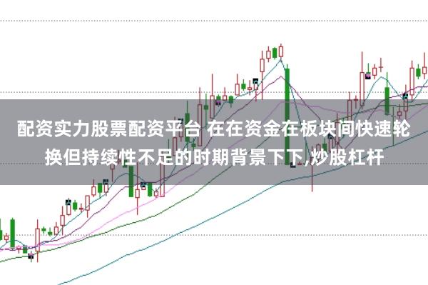 配资实力股票配资平台 在在资金在板块间快速轮换但持续性不足的时期背景下下，炒股杠杆