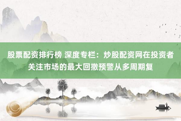 股票配资排行榜 深度专栏：炒股配资网在投资者关注市场的最大回撤预警从多周期复