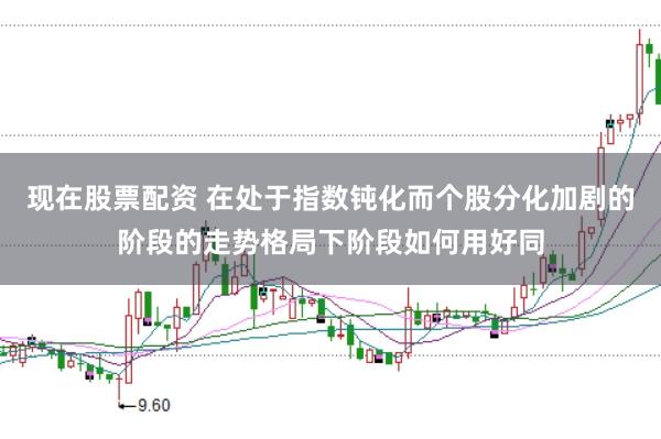 现在股票配资 在处于指数钝化而个股分化加剧的阶段的走势格局下阶段如何用好同