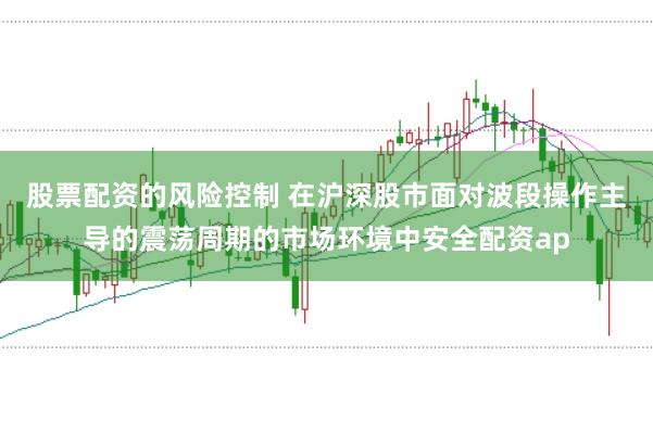 股票配资的风险控制 在沪深股市面对波段操作主导的震荡周期的市场环境中安全配资ap