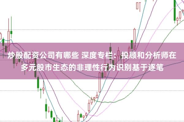 炒股配资公司有哪些 深度专栏:投顾和分析师在多元股市生态的非理性行为识别基于逐笔