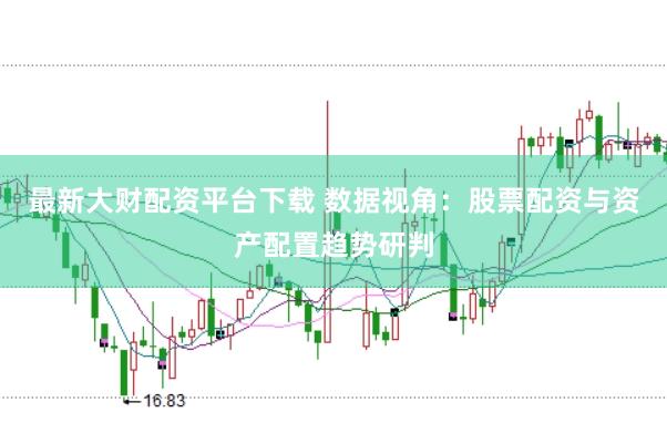 最新大财配资平台下载 数据视角:股票配资与资产配置趋势研判
