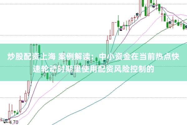 炒股配资上海 案例解读:中小资金在当前热点快速轮动时期里使用配资风险控制的
