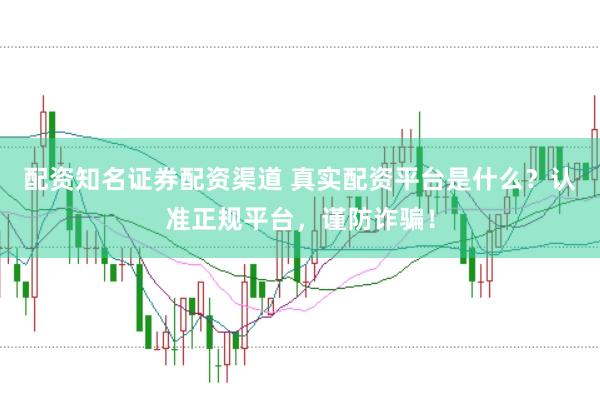配资知名证券配资渠道 真实配资平台是什么?认准正规平台,谨防诈骗!