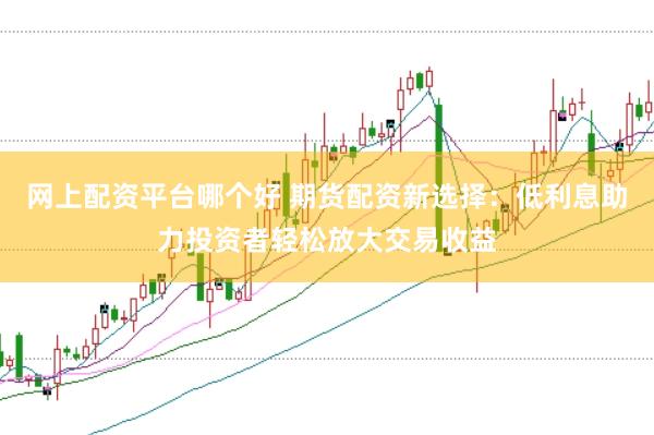 网上配资平台哪个好 期货配资新选择:低利息助力投资者轻松放大交易收益