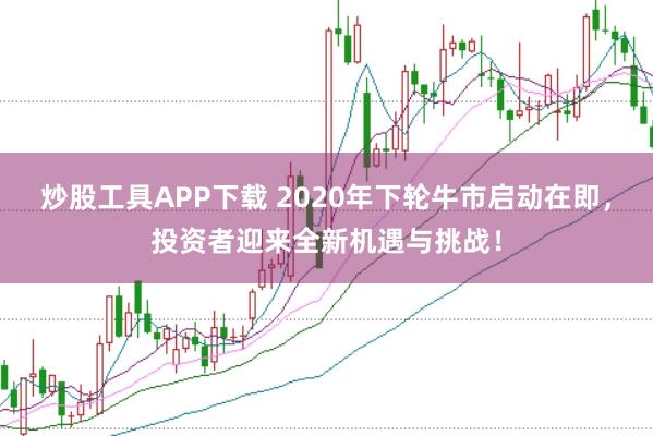 炒股工具APP下载 2020年下轮牛市启动在即，投资者迎来全新机遇与挑战！