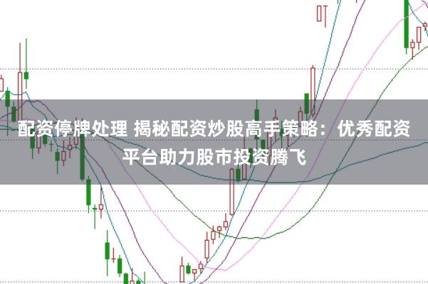 配资停牌处理 揭秘配资炒股高手策略：优秀配资平台助力股市投资腾飞