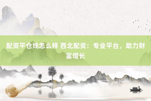 配资平仓线怎么样 西北配资：专业平台，助力财富增长